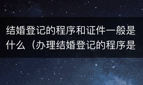 结婚登记的程序和证件一般是什么（办理结婚登记的程序是什么?）