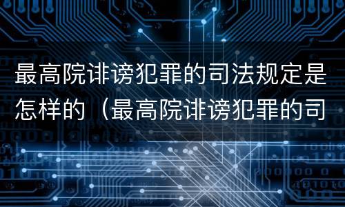 最高院诽谤犯罪的司法规定是怎样的（最高院诽谤犯罪的司法规定是怎样的案件）