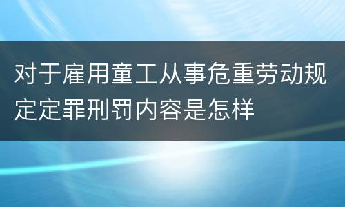 对于雇用童工从事危重劳动规定定罪刑罚内容是怎样