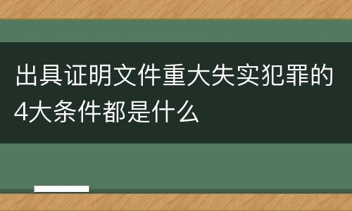 出具证明文件重大失实犯罪的4大条件都是什么