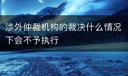 涉外仲裁机构的裁决什么情况下会不予执行