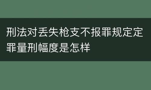 刑法对丢失枪支不报罪规定定罪量刑幅度是怎样