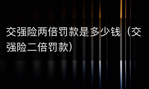 交强险两倍罚款是多少钱（交强险二倍罚款）