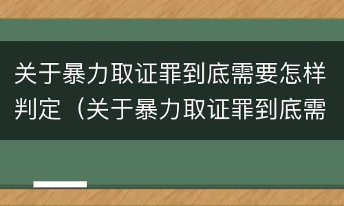 关于暴力取证罪到底需要怎样判定（关于暴力取证罪到底需要怎样判定刑罚）