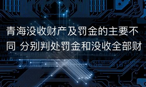 青海没收财产及罚金的主要不同 分别判处罚金和没收全部财产