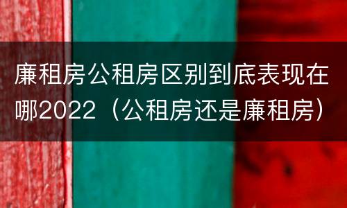 廉租房公租房区别到底表现在哪2022（公租房还是廉租房）