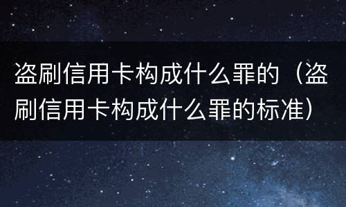 盗刷信用卡构成什么罪的（盗刷信用卡构成什么罪的标准）