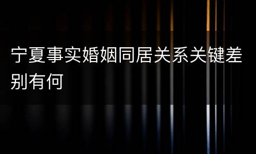 宁夏事实婚姻同居关系关键差别有何