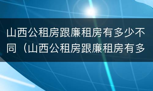 山西公租房跟廉租房有多少不同（山西公租房跟廉租房有多少不同的）