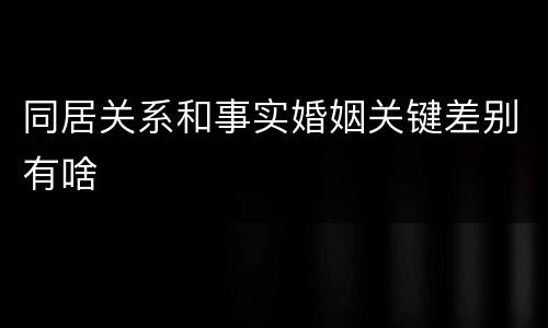 同居关系和事实婚姻关键差别有啥