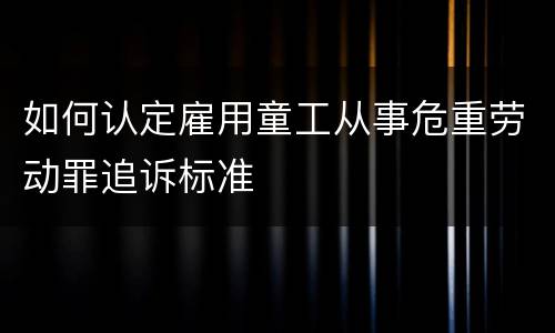 如何认定雇用童工从事危重劳动罪追诉标准