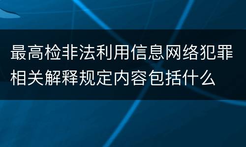 最高检非法利用信息网络犯罪相关解释规定内容包括什么