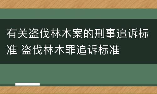 有关盗伐林木案的刑事追诉标准 盗伐林木罪追诉标准