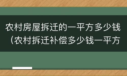 农村房屋拆迁的一平方多少钱（农村拆迁补偿多少钱一平方）