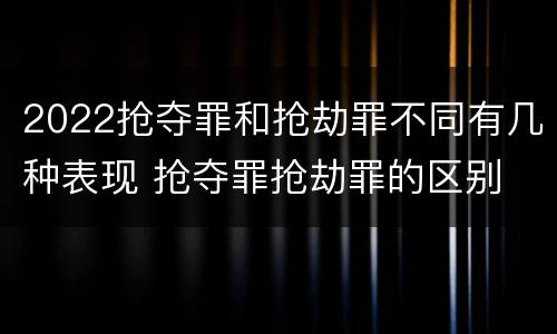 2022抢夺罪和抢劫罪不同有几种表现 抢夺罪抢劫罪的区别