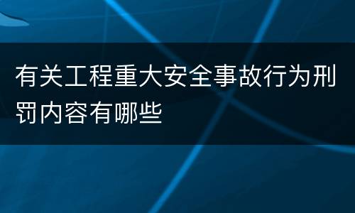 有关工程重大安全事故行为刑罚内容有哪些