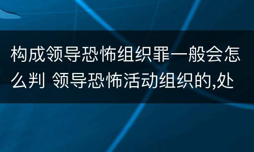 构成领导恐怖组织罪一般会怎么判 领导恐怖活动组织的,处十年以上有期徒刑