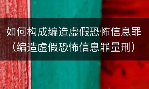 如何构成编造虚假恐怖信息罪（编造虚假恐怖信息罪量刑）