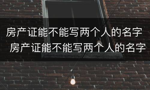 房产证能不能写两个人的名字 房产证能不能写两个人的名字不是夫妻关系