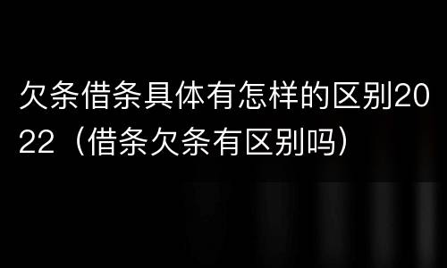 欠条借条具体有怎样的区别2022（借条欠条有区别吗）