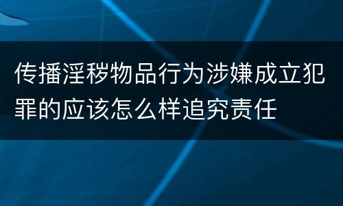 传播淫秽物品行为涉嫌成立犯罪的应该怎么样追究责任