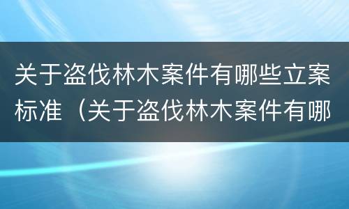 关于盗伐林木案件有哪些立案标准（关于盗伐林木案件有哪些立案标准规定）