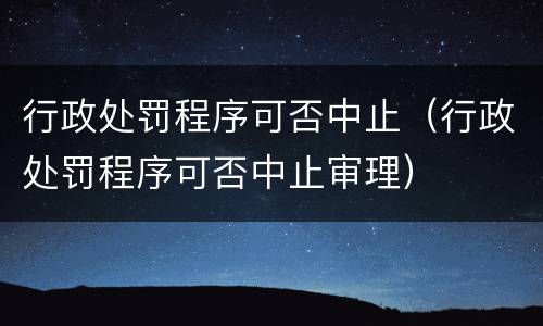 行政处罚程序可否中止（行政处罚程序可否中止审理）