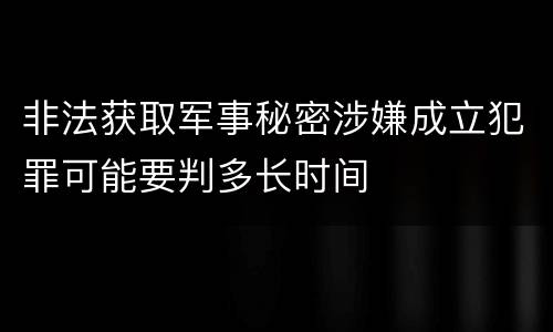 非法获取军事秘密涉嫌成立犯罪可能要判多长时间