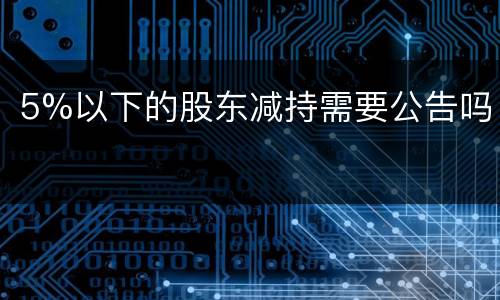 5%以下的股东减持需要公告吗