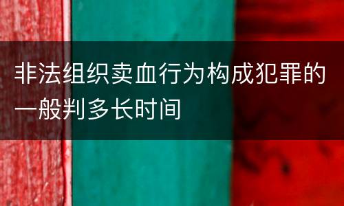 非法组织卖血行为构成犯罪的一般判多长时间