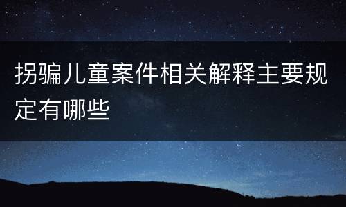 拐骗儿童案件相关解释主要规定有哪些