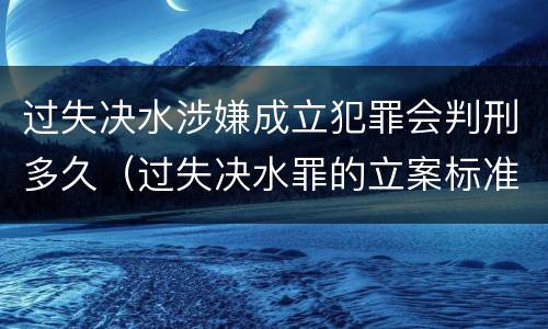 过失决水涉嫌成立犯罪会判刑多久（过失决水罪的立案标准）