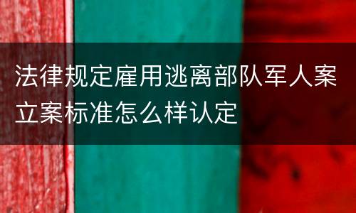 法律规定雇用逃离部队军人案立案标准怎么样认定