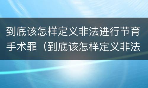 到底该怎样定义非法进行节育手术罪（到底该怎样定义非法进行节育手术罪行）