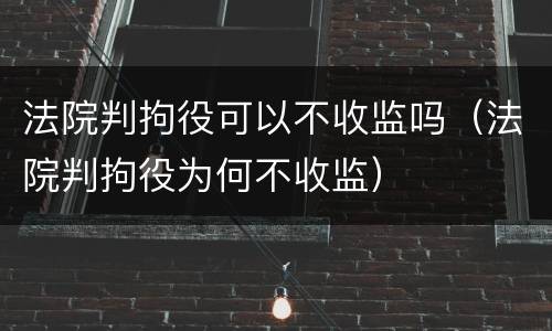 法院判拘役可以不收监吗（法院判拘役为何不收监）