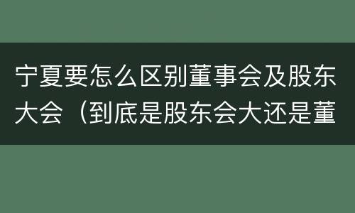 宁夏要怎么区别董事会及股东大会（到底是股东会大还是董事会大）