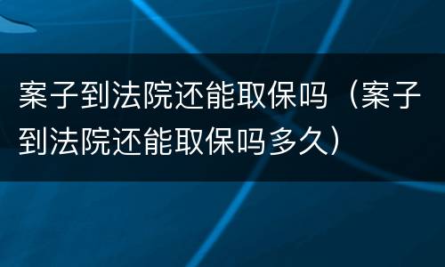 案子到法院还能取保吗（案子到法院还能取保吗多久）