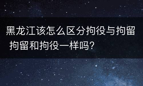 黑龙江该怎么区分拘役与拘留 拘留和拘役一样吗?