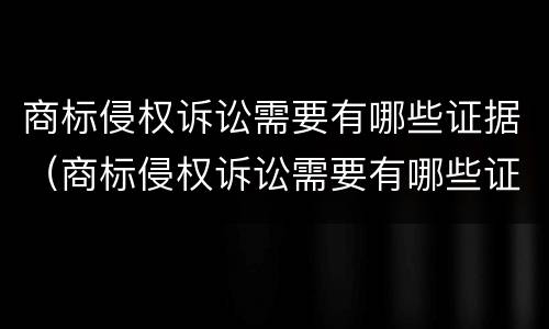 商标侵权诉讼需要有哪些证据（商标侵权诉讼需要有哪些证据呢）