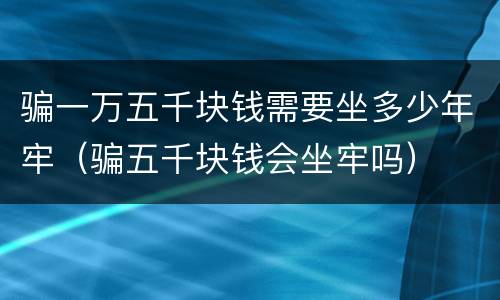 骗一万五千块钱需要坐多少年牢（骗五千块钱会坐牢吗）