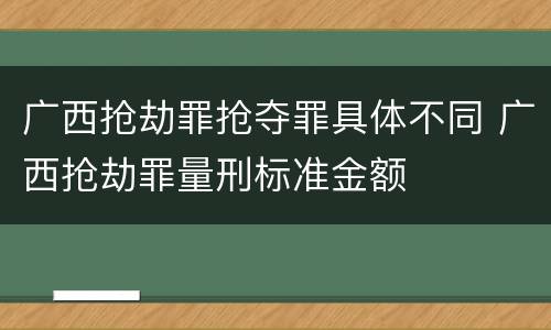 广西抢劫罪抢夺罪具体不同 广西抢劫罪量刑标准金额