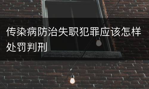 传染病防治失职犯罪应该怎样处罚判刑