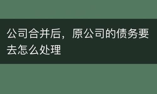 公司合并后，原公司的债务要去怎么处理