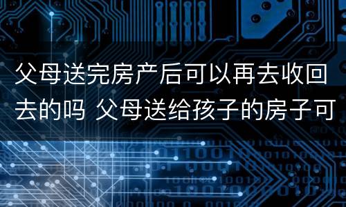 父母送完房产后可以再去收回去的吗 父母送给孩子的房子可以收回吗