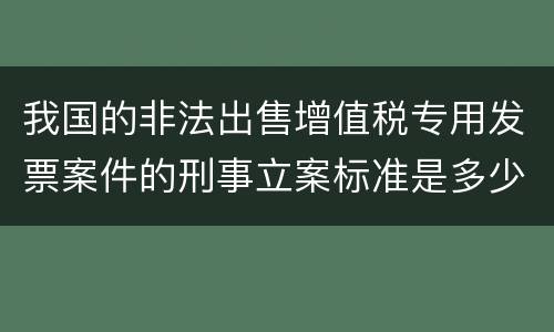 我国的非法出售增值税专用发票案件的刑事立案标准是多少