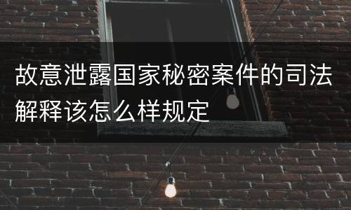 故意泄露国家秘密案件的司法解释该怎么样规定