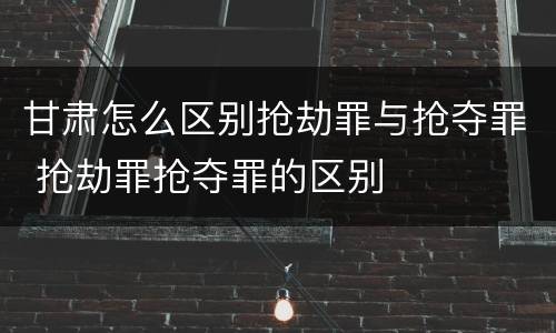 甘肃怎么区别抢劫罪与抢夺罪 抢劫罪抢夺罪的区别