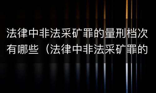 法律中非法采矿罪的量刑档次有哪些（法律中非法采矿罪的量刑档次有哪些规定）