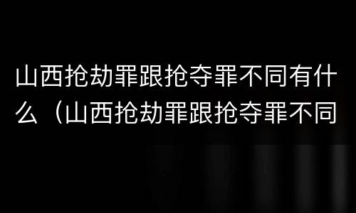 山西抢劫罪跟抢夺罪不同有什么（山西抢劫罪跟抢夺罪不同有什么区别）