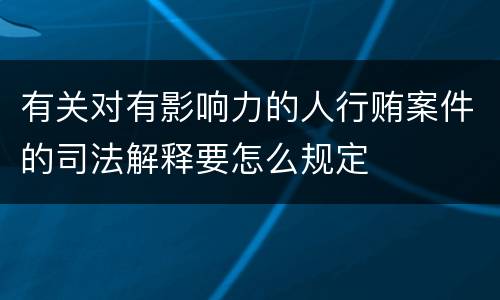 有关对有影响力的人行贿案件的司法解释要怎么规定